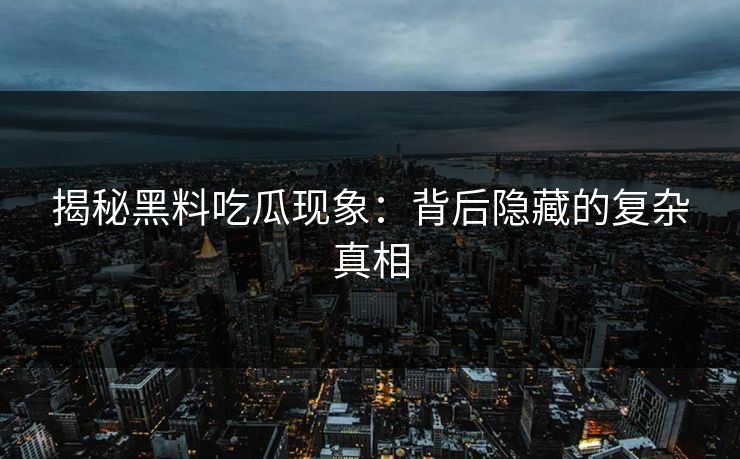 揭秘黑料吃瓜现象：背后隐藏的复杂真相  第1张