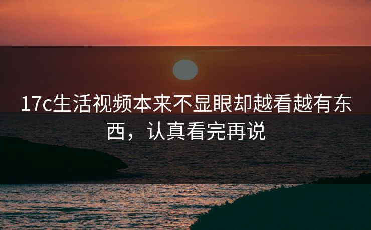 17c生活视频本来不显眼却越看越有东西，认真看完再说