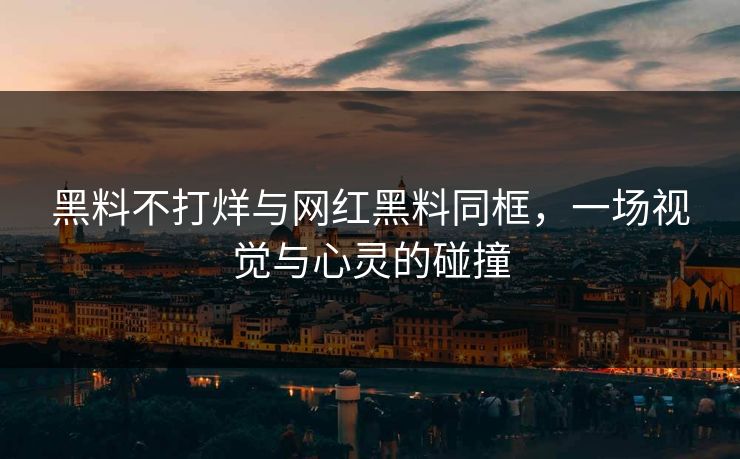 黑料不打烊与网红黑料同框，一场视觉与心灵的碰撞