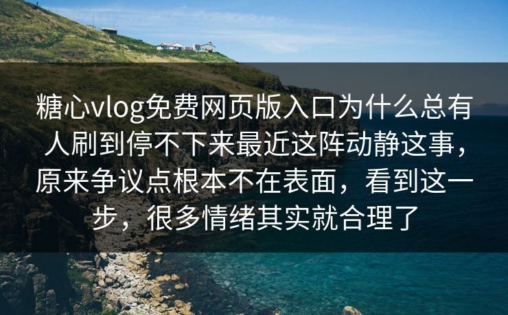 糖心vlog免费网页版入口为什么总有人刷到停不下来最近这阵动静这事，原来争议点根本不在表面，看到这一步，很多情绪其实就合理了