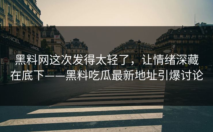 黑料网这次发得太轻了，让情绪深藏在底下——黑料吃瓜最新地址引爆讨论