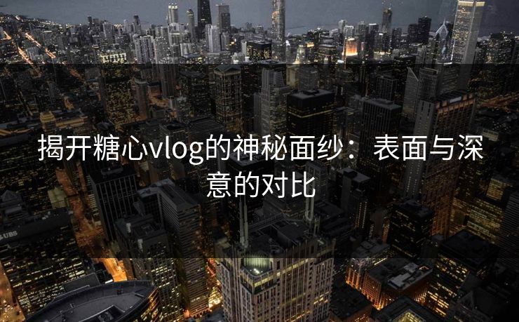 揭开糖心vlog的神秘面纱:表面与深意的对比 第1张 揭开糖心vlog的神秘面纱:表面与深意的对比 第1张
