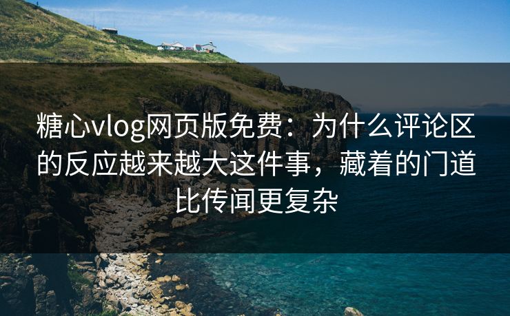 糖心vlog网页版免费：为什么评论区的反应越来越大这件事，藏着的门道比传闻更复杂