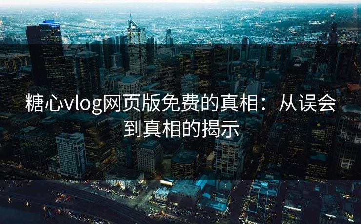 糖心vlog网页版免费的真相：从误会到真相的揭示