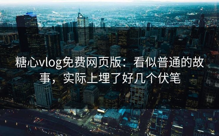 糖心vlog免费网页版：看似普通的故事，实际上埋了好几个伏笔