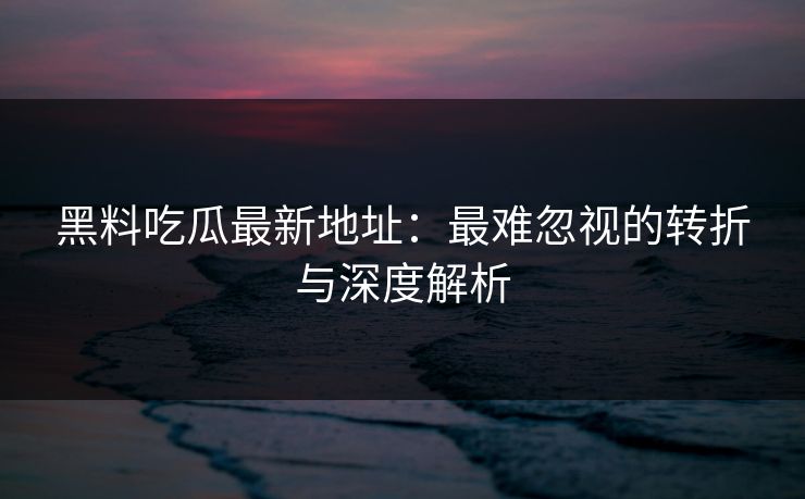 黑料吃瓜最新地址：最难忽视的转折与深度解析