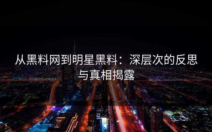 从黑料网到明星黑料:深层次的反思与真相揭露 第1张 从黑料网到明星黑料:深层次的反思与真相揭露 第1张