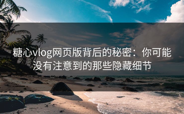 糖心vlog网页版背后的秘密：你可能没有注意到的那些隐藏细节