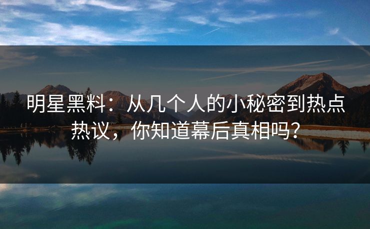 明星黑料：从几个人的小秘密到热点热议，你知道幕后真相吗？