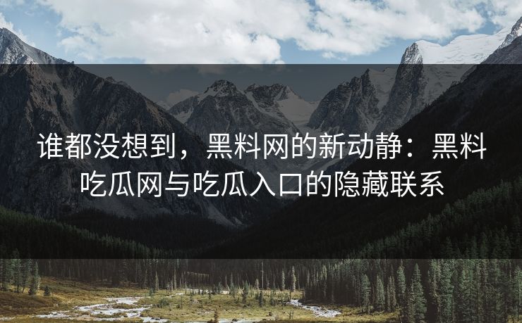 谁都没想到,黑料网的新动静:黑料吃瓜网与吃瓜入口的隐藏联系 第1张 谁都没想到,黑料网的新动静:黑料吃瓜网与吃瓜入口的隐藏联系 第1张