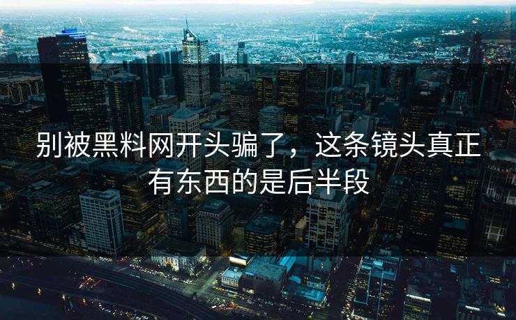 别被黑料网开头骗了，这条镜头真正有东西的是后半段