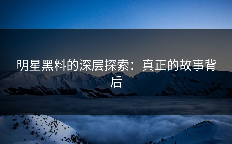 明星黑料的深层探索：真正的故事背后