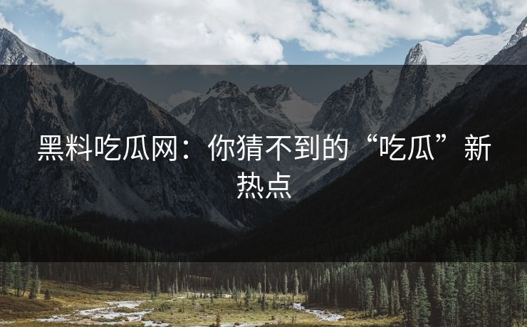 黑料吃瓜网：你猜不到的“吃瓜”新热点  第1张