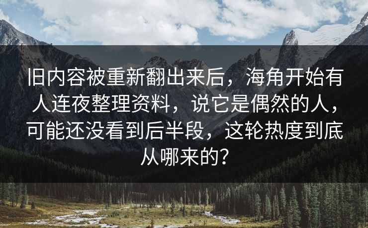旧内容被重新翻出来后，海角开始有人连夜整理资料，说它是偶然的人，可能还没看到后半段，这轮热度到底从哪来的？  第1张