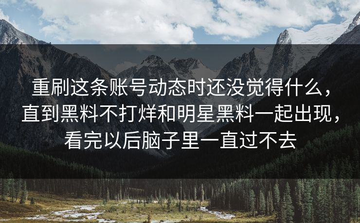 重刷这条账号动态时还没觉得什么，直到黑料不打烊和明星黑料一起出现，看完以后脑子里一直过不去