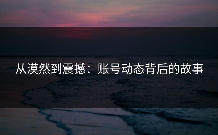 从漠然到震撼:账号动态背后的故事 第1张 从漠然到震撼:账号动态背后的故事 第1张
