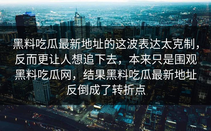 黑料吃瓜最新地址的这波表达太克制，反而更让人想追下去，本来只是围观黑料吃瓜网，结果黑料吃瓜最新地址反倒成了转折点